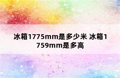 冰箱1775mm是多少米 冰箱1759mm是多高